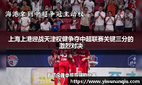 上海上港迎战天津权健争夺中超联赛关键三分的激烈对决